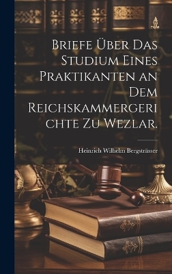 Briefe &uuml;ber das Studium eines Praktikanten an dem Reichskammergerichte zu Wezlar. - Heinrich Wilhelm Bergstr&auml;sser