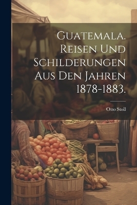 Guatemala. Reisen und Schilderungen aus den Jahren 1878-1883.