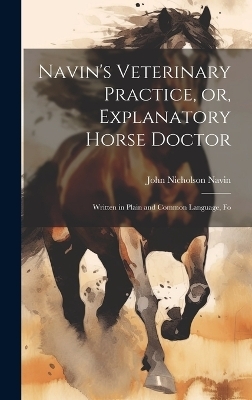 Navin's Veterinary Practice, or, Explanatory Horse Doctor - John Nicholson Navin