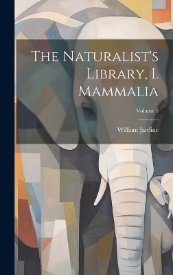 The Naturalist's Library, I. Mammalia; Volume 5 - William Jardine