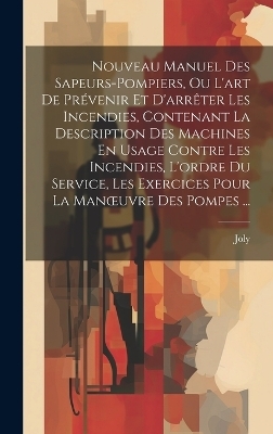 Nouveau Manuel Des Sapeurs-Pompiers, Ou L'art De Pr&eacute;venir Et D'arr&ecirc;ter Les Incendies, Contenant La Description Des Machines En Usage Contre Les Incendies, L'ordre Du Service, Les Exercices Pour La Manoeuvre Des Pompes ... -  Joly
