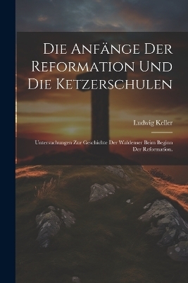 Die Anf&auml;nge der Reformation und die Ketzerschulen - Ludwig Keller