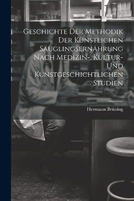 Geschichte Der Methodik Der K&uuml;nstlichen S&auml;uglingsern&auml;hrung Nach Medizin-, Kultur- Und Kunstgeschichtlichen Studien - Hermann Br&uuml;ning