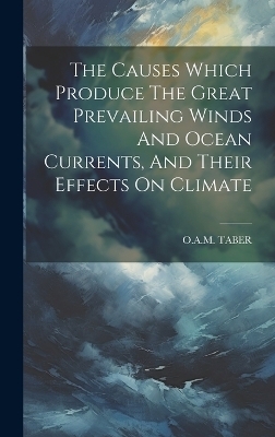 The Causes Which Produce The Great Prevailing Winds And Ocean Currents, And Their Effects On Climate - O a M Taber