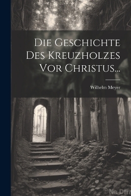 Die Geschichte Des Kreuzholzes Vor Christus... - Wilhelm Meyer