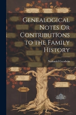 Genealogical Notes Or Contributions to the Family History - Nathaniel Goodwin
