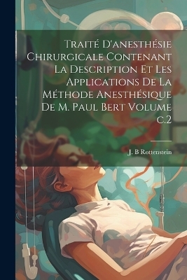 Trait&eacute; d'anesth&eacute;sie chirurgicale contenant la description et les applications de la m&eacute;thode anesth&eacute;sique de M. Paul Bert Volume c.2 - Rottenstein J B
