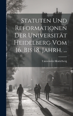 Statuten Und Reformationen Der Universität Heidelberg Vom 16. Bis 18. Jahrh. ...