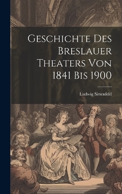 Geschichte des Breslauer Theaters von 1841 bis 1900 - Ludwig Sittenfeld