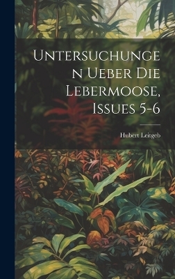 Untersuchungen Ueber Die Lebermoose, Issues 5-6 - Hubert Leitgeb