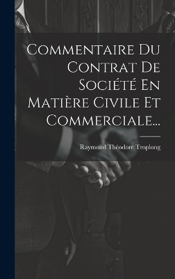 Commentaire Du Contrat De Soci&eacute;t&eacute; En Mati&egrave;re Civile Et Commerciale... - Raymond Th&eacute;odore Troplong