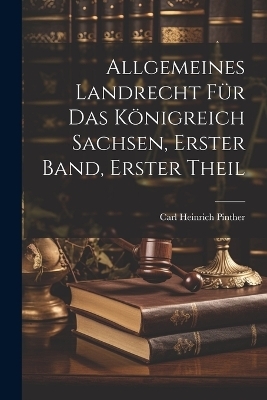 Allgemeines Landrecht f&uuml;r das K&ouml;nigreich Sachsen, Erster Band, Erster Theil - Carl Heinrich Pinther