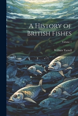 A History of British Fishes; Volume 1 - William Yarrell