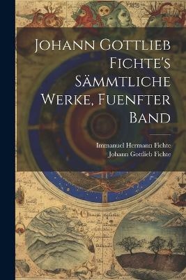 Johann Gottlieb Fichte's S&auml;mmtliche Werke, Fuenfter Band - Johann Gottlieb Fichte, Immanuel Hermann Fichte