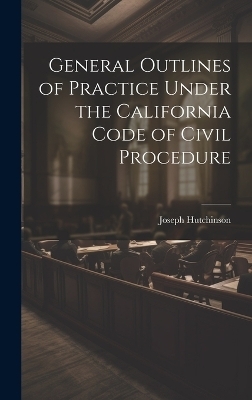 General Outlines of Practice Under the California Code of Civil Procedure - Joseph Hutchinson