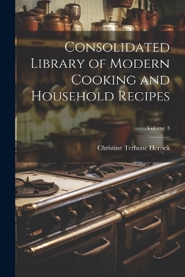 Consolidated Library of Modern Cooking and Household Recipes; Volume 3 - Christine Terhune Herrick