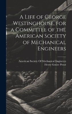 A Life of George Westinghouse, for a Committee of the American Society of Mechanical Engineers