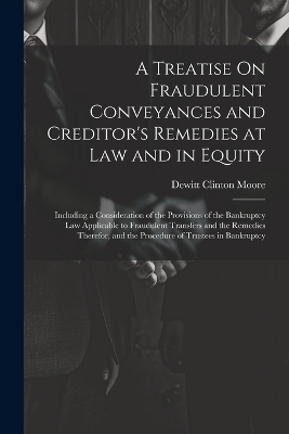 A Treatise On Fraudulent Conveyances and Creditor's Remedies at Law and in Equity - DeWitt Clinton Moore