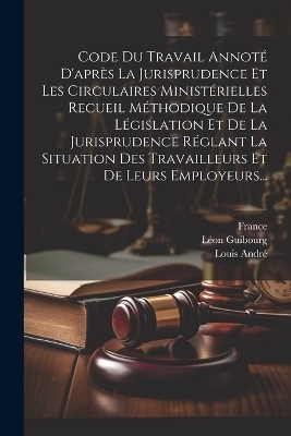 Code Du Travail Annot&eacute; D'apr&egrave;s La Jurisprudence Et Les Circulaires Minist&eacute;rielles Recueil M&eacute;thodique De La L&eacute;gislation Et De La Jurisprudence R&eacute;glant La Situation Des Travailleurs Et De Leurs Employeurs... - Louis Andr&eacute;, L&eacute;on Guibourg,  France