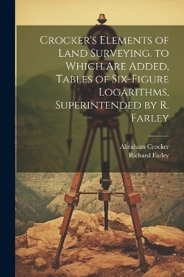 Crocker's Elements of Land Surveying. to Which Are Added, Tables of Six-Figure Logarithms, Superintended by R. Farley