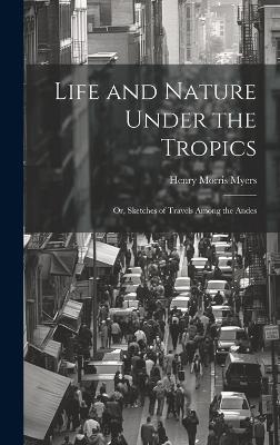 Life and Nature Under the Tropics; Or, Sketches of Travels Among the Andes