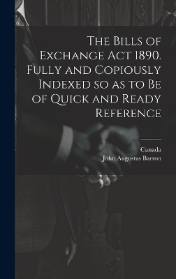 The Bills of Exchange act 1890. Fully and Copiously Indexed so as to be of Quick and Ready Reference