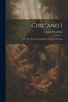Chic and I; or, The Practical Training of a dog for the Gun - Leonard Goodwin