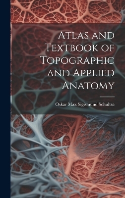 Atlas and Textbook of Topographic and Applied Anatomy - Oskar Max Sigismund Schultze