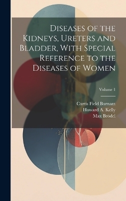 Diseases of the Kidneys, Ureters and Bladder, With Special Reference to the Diseases of Women; Volume 1 - Curtis Field Burnam, Howard A 1858-1943 Kelly, Max Br&ouml;del