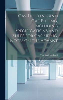 Gas-Lighting and Gas-Fitting, Including Specifications and Rules for gas Piping, Notes on the Advant - Wm Paul Gerhard