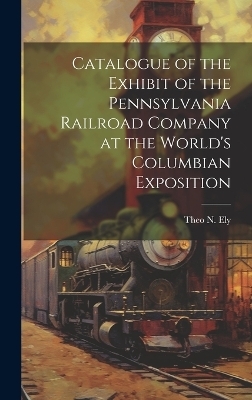 Catalogue of the Exhibit of the Pennsylvania Railroad Company at the World's Columbian Exposition