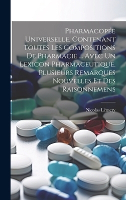 Pharmacop&eacute;e Universelle, Contenant Toutes Les Compositions De Pharmacie ... Avec Un Lexicon Pharmaceutique, Plusieurs Remarques Nouvelles Et Des Raisonnemens - Nicolas L&eacute;mery