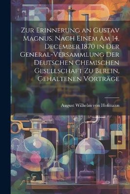 Zur Erinnerung an Gustav Magnus. Nach einem am 14. December 1870 in der General-Versammlung der deutschen chemischen Gesellschaft zu Berlin, gehaltenen Vorträge