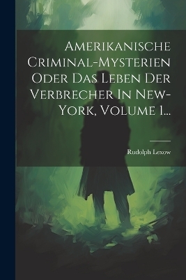 Amerikanische Criminal-mysterien Oder Das Leben Der Verbrecher In New-york, Volume 1... - Rudolph Lexow