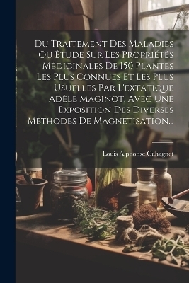 Du Traitement Des Maladies Ou Étude Sur Les Propriétés Médicinales De 150 Plantes Les Plus Connues Et Les Plus Usuelles Par L'extatique Adèle Maginot, Avec Une Exposition Des Diverses Méthodes De Magnétisation...