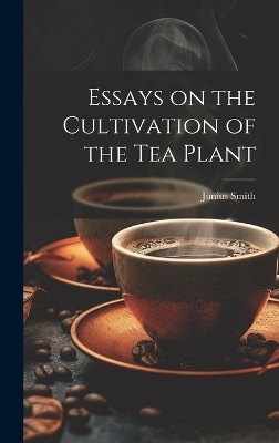 Essays on the Cultivation of the tea Plant - Junius Smith