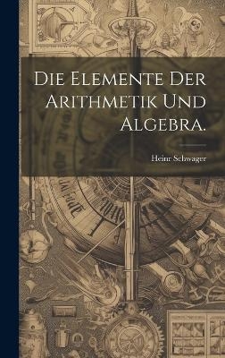 Die Elemente der Arithmetik und Algebra. - Heinr Schwager