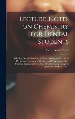 Lecture-notes on Chemistry for Dental Students; Including Dental Chemistry of Alloys, Amalgams, Etc., Such Portions of Organic and Physiological Chemistry as Have Practical Bearing on the Subject of Dentistry, an Inorganic Qualitative Analysis With...