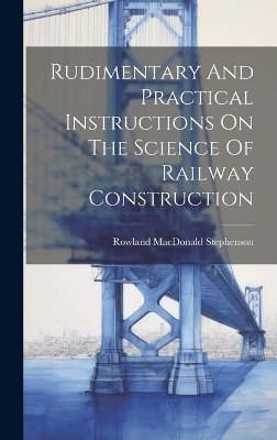 Rudimentary And Practical Instructions On The Science Of Railway Construction