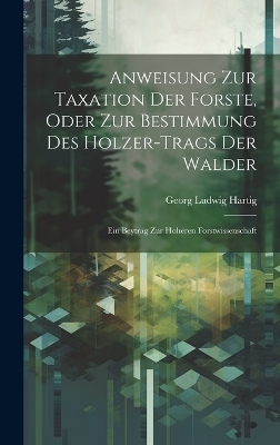 Anweisung Zur Taxation Der Forste, Oder Zur Bestimmung Des Holzer-Trags Der Walder