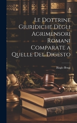 Le Dottrine Giuridiche Degli Agrimensori Romani Comparate a Quelle Del Digesto - Biagio Brugi