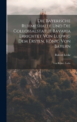 Die Bayerische Ruhmeshalle Und Die Collossalstatue Bavaria Errichtet Von Ludwig Dem Ersten, König Von Bayern - Robert Lecke