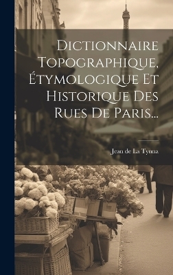 Dictionnaire Topographique, &Eacute;tymologique Et Historique Des Rues De Paris... - 