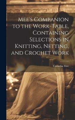 Mee's Companion to the Work-Table, Containing Selections in Knitting, Netting, and Crochet Work - Cornelia Mee