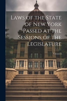 Laws of the State of New York Passed at the Sessions of the Legislature; Volume 3 -  Anonymous