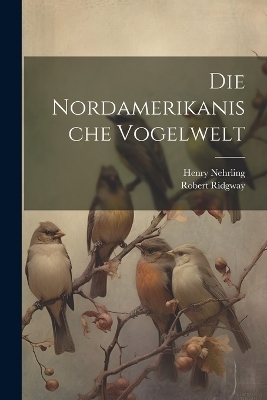 Die Nordamerikanische Vogelwelt - Robert Ridgway, Henry Nehrling