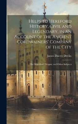Helps to Hereford History, Civil and Legendary, in an Account of the Ancient Cordwainers' Company of the City - James Dacres Devlin
