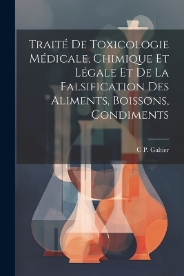 Trait&eacute; De Toxicologie M&eacute;dicale, Chimique Et L&eacute;gale Et De La Falsification Des Aliments, Boissons, Condiments - C P Galtier
