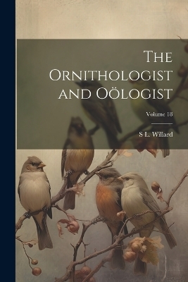 The Ornithologist and O&ouml;logist; Volume 18 - S L Willard