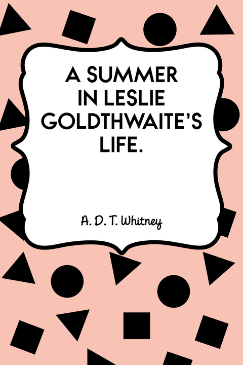 Summer in Leslie Goldthwaite's Life. -  A. D. T. Whitney